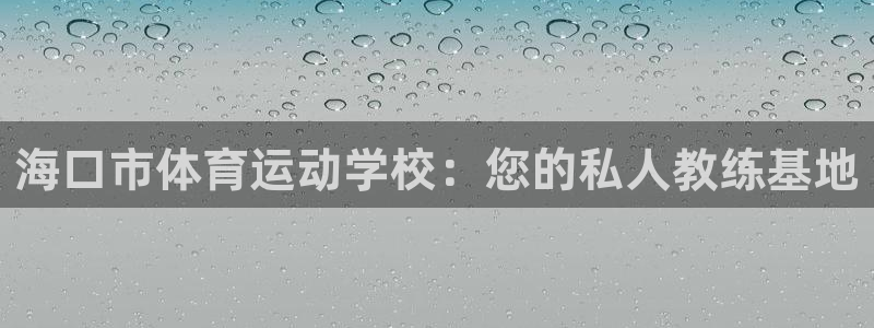 MK体育官网下载是干嘛的公司:海口市体育运动学校:您的私人教
