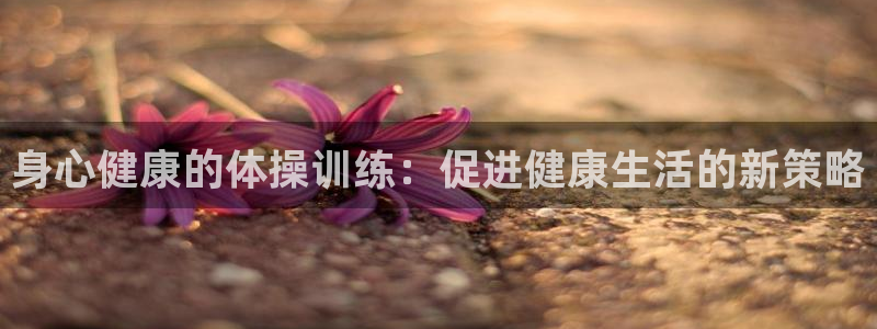 MK体育官网下载软件:身心健康的体操训练:促进健康生活的新策