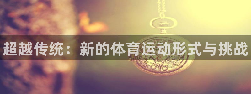MK体育官方正版app集团官网首页:超越传统:新的体育运动形